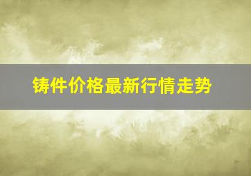 铸件价格最新行情走势