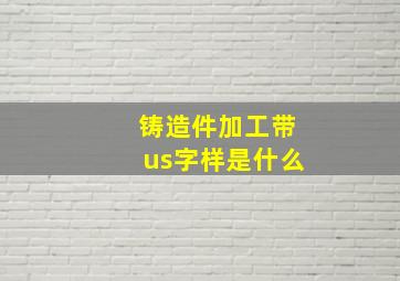 铸造件加工带us字样是什么