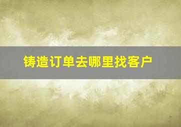 铸造订单去哪里找客户