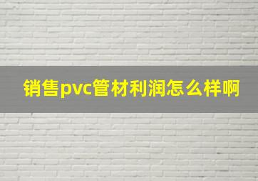 销售pvc管材利润怎么样啊