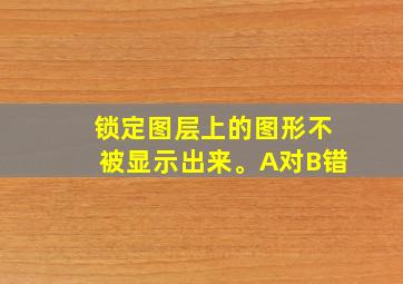 锁定图层上的图形不被显示出来。A对B错