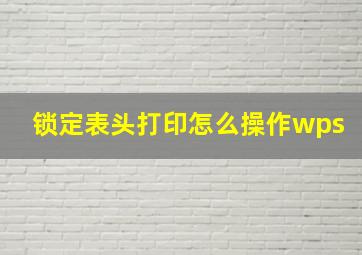 锁定表头打印怎么操作wps