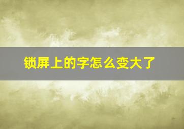 锁屏上的字怎么变大了