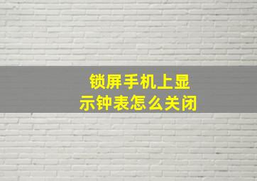 锁屏手机上显示钟表怎么关闭