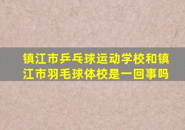 镇江市乒乓球运动学校和镇江市羽毛球体校是一回事吗