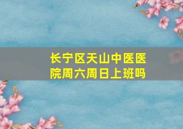 长宁区天山中医医院周六周日上班吗