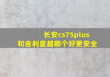 长安cs75plus和吉利星越哪个好更安全