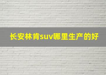 长安林肯suv哪里生产的好