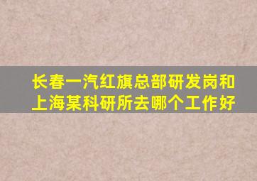 长春一汽红旗总部研发岗和上海某科研所去哪个工作好