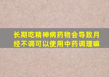 长期吃精神病药物会导致月经不调可以使用中药调理嘛