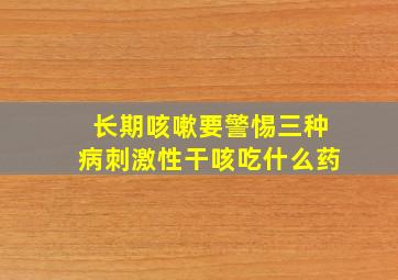 长期咳嗽要警惕三种病刺激性干咳吃什么药