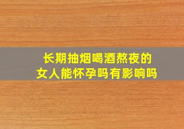 长期抽烟喝酒熬夜的女人能怀孕吗有影响吗