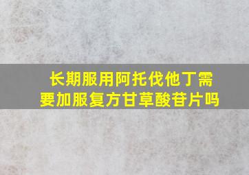 长期服用阿托伐他丁需要加服复方甘草酸苷片吗