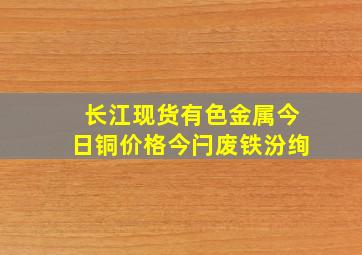 长江现货有色金属今日铜价格今闩废铁汾绚