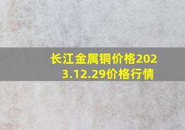 长江金属铜价格2023.12.29价格行情