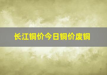 长江铜价今日铜价废铜