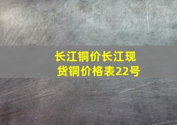 长江铜价长江现货铜价格表22号