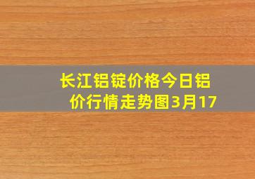 长江铝锭价格今日铝价行情走势图3月17