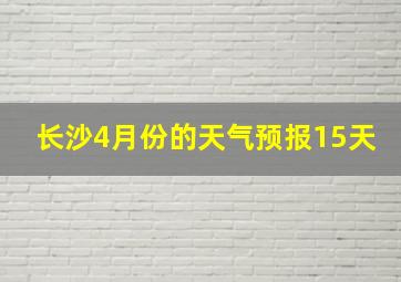 长沙4月份的天气预报15天