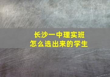 长沙一中理实班怎么选出来的学生