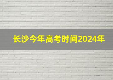 长沙今年高考时间2024年