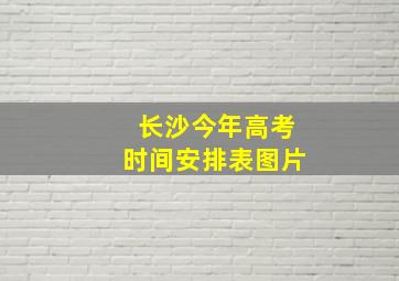 长沙今年高考时间安排表图片