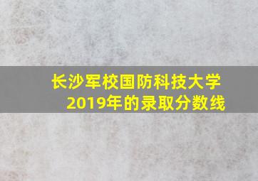 长沙军校国防科技大学2019年的录取分数线