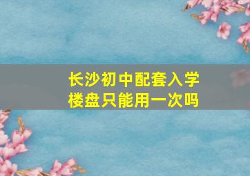 长沙初中配套入学楼盘只能用一次吗