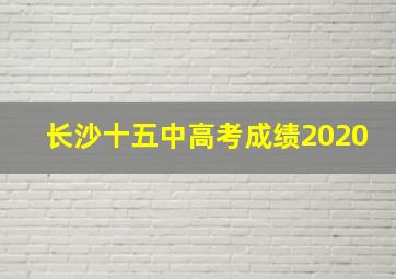 长沙十五中高考成绩2020