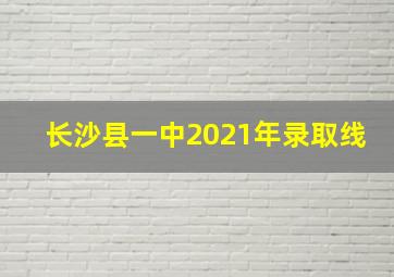 长沙县一中2021年录取线