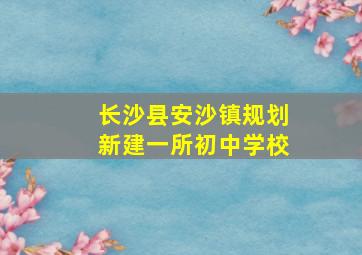 长沙县安沙镇规划新建一所初中学校