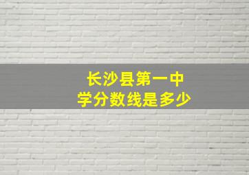 长沙县第一中学分数线是多少