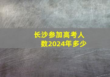 长沙参加高考人数2024年多少