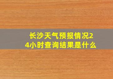 长沙天气预报情况24小时查询结果是什么