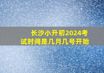 长沙小升初2024考试时间是几月几号开始