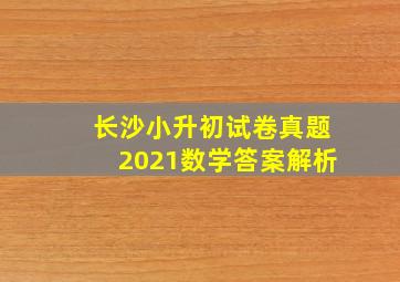 长沙小升初试卷真题2021数学答案解析