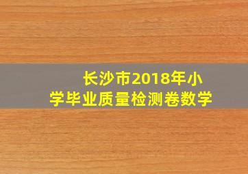 长沙市2018年小学毕业质量检测卷数学