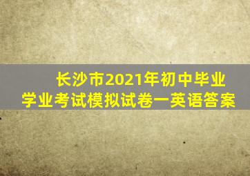 长沙市2021年初中毕业学业考试模拟试卷一英语答案