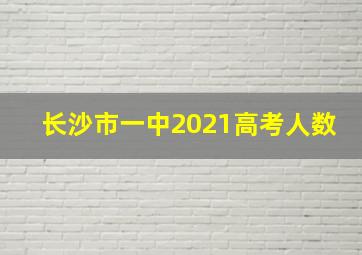 长沙市一中2021高考人数