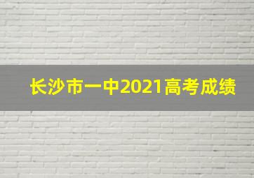 长沙市一中2021高考成绩