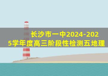 长沙市一中2024-2025学年度高三阶段性检测五地理