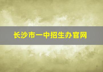 长沙市一中招生办官网