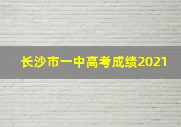 长沙市一中高考成绩2021