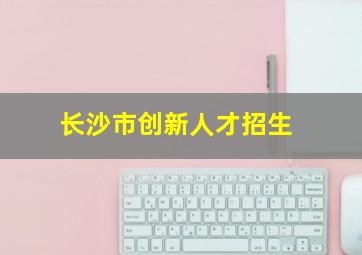 长沙市创新人才招生