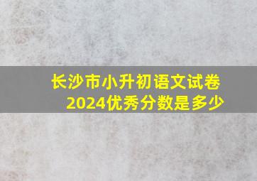 长沙市小升初语文试卷2024优秀分数是多少