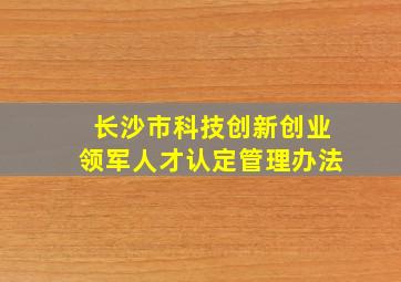 长沙市科技创新创业领军人才认定管理办法