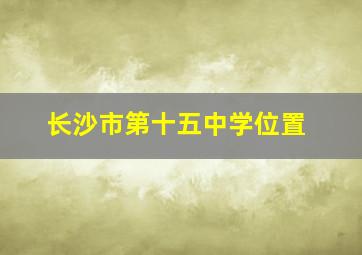 长沙市第十五中学位置