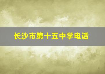 长沙市第十五中学电话