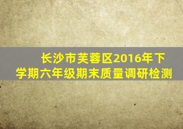 长沙市芙蓉区2016年下学期六年级期末质量调研检测