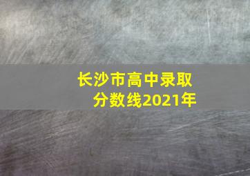 长沙市高中录取分数线2021年